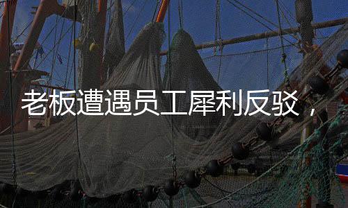 老板遭遇员工犀利反驳，一场无言的较量