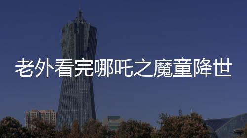 老外看完哪吒之魔童降世，中国动画杀疯了