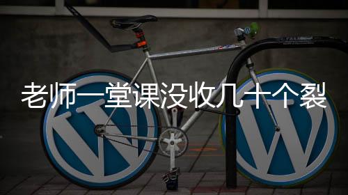 老师一堂课没收几十个裂空爪——课堂秩序整顿的背后