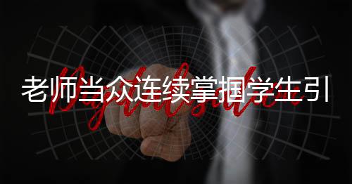 老师当众连续掌掴学生引发社会关注，学校紧急停职处理事件