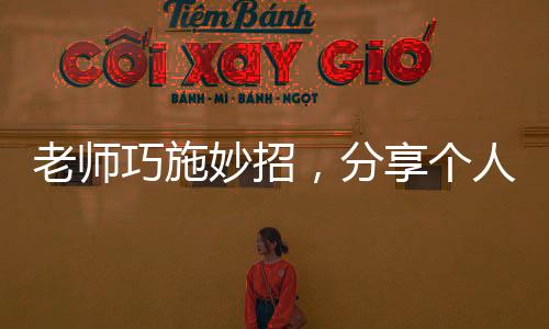 老师巧施妙招，分享个人八卦激发学生课堂活力