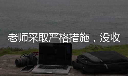 老师采取严格措施，没收多个裂空爪