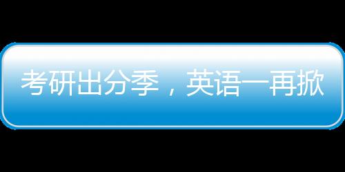 考研出分季，英语一再掀热议