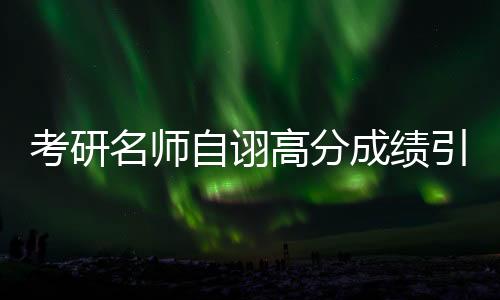 考研名师自诩高分成绩引争议，同行质疑其造假