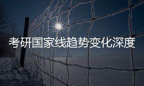 考研国家线趋势变化深度解析