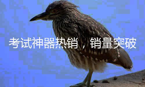 考试神器热销，销量突破60万件——探究其背后的秘密