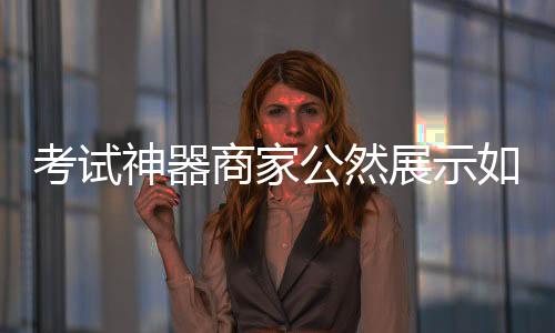 考试神器商家公然展示如何作弊，引发社会关注