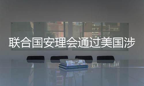 联合国安理会通过美国涉乌决议，全球关注与地缘政治的新动态