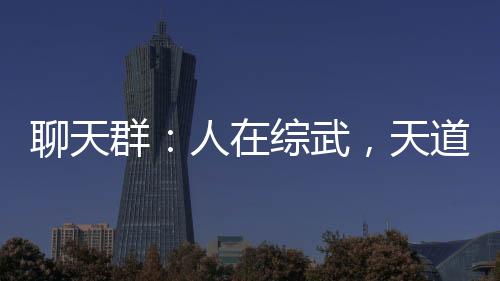 聊天群：人在综武，天道酬勤！