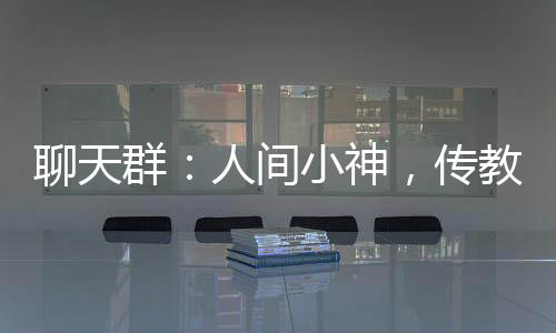 聊天群：人间小神，传教万界！
