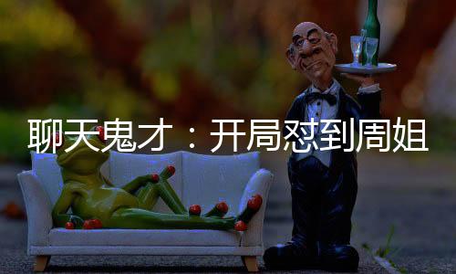 聊天鬼才：开局怼到周姐破防！
