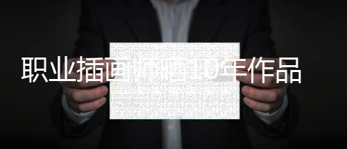 职业插画师晒10年作品对比 差距显著惊呆网友