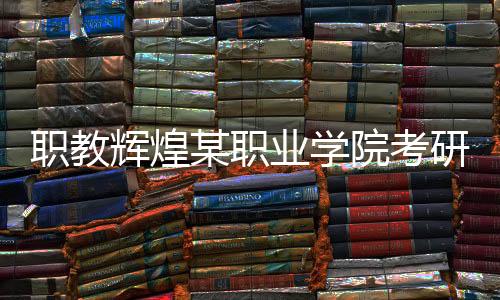 职教辉煌某职业学院考研通过率实现百分之百