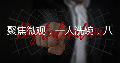 聚焦微观，一人洗碗，八万目光的聚焦