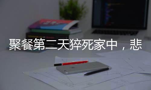 聚餐第二天猝死家中，悲剧背后的警醒与思考