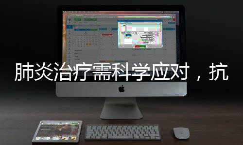 肺炎治疗需科学应对，抗生素滥用不可取