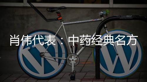 肖伟代表：中药经典名方要“唤醒”更要“焕新”