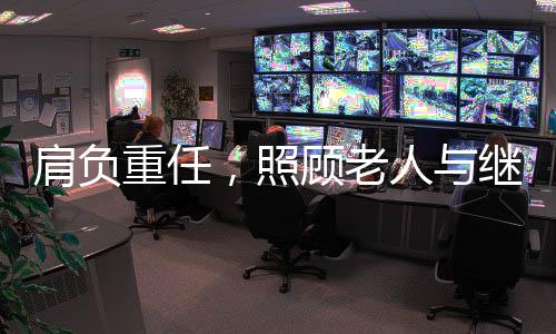 肩负重任，照顾老人与继承五套房的历程