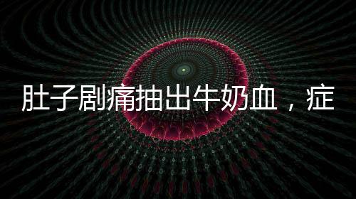 肚子剧痛抽出牛奶血，症状解析与健康警示