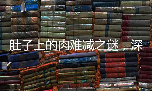 肚子上的肉难减之谜，深层原因与应对之策