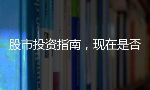 股市投资指南，现在是否适宜进入股市？