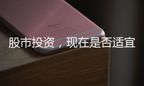 股市投资，现在是否适宜入市，投资者需明智决策