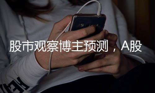 股市观察博主预测，A股下周或将迎来变盘时刻