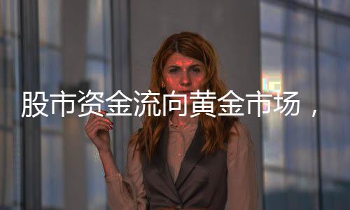 股市资金流向黄金市场，投资者以炒股盈利抄底黄金