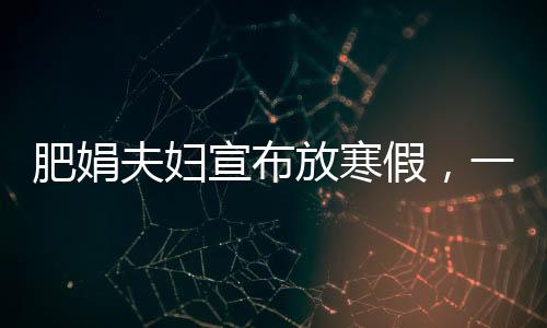肥娟夫妇宣布放寒假，一段温馨的亲子时光之旅