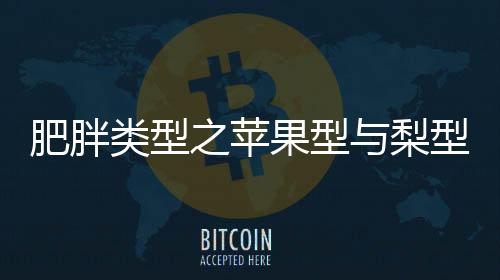 肥胖类型之苹果型与梨型，揭秘不同体态的健康风险与应对之道