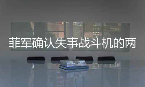 菲军确认失事战斗机的两名飞行员已死亡，事故原因待调查