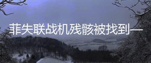 菲失联战机残骸被找到——空军军事行动重要突破揭秘