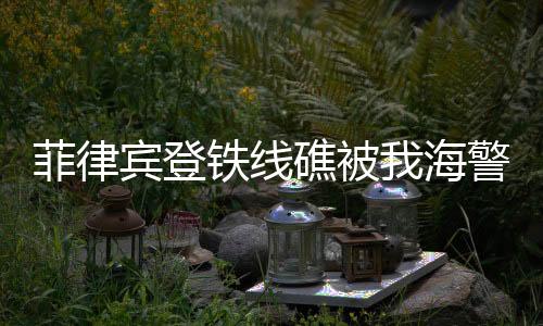 菲律宾登铁线礁被我海警成功拦下——海域安全维护的坚定决心