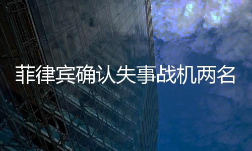 菲律宾确认失事战机两名飞行员已死亡，事故细节逐渐明朗