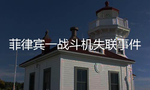 菲律宾一战斗机失联事件全面解析