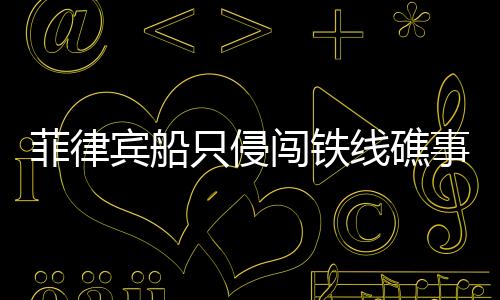 菲律宾船只侵闯铁线礁事件，海域争端背后的复杂问题