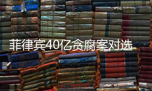 菲律宾40亿贪腐案对选举局势的影响分析