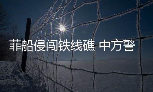 菲船侵闯铁线礁 中方警告驱离