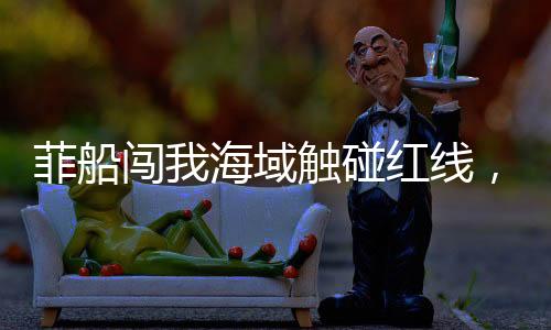 菲船闯我海域触碰红线，被海警果断拦下——现场曝光