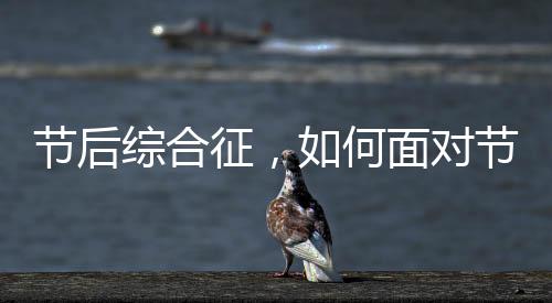 节后综合征，如何面对节日后的心理与生理挑战