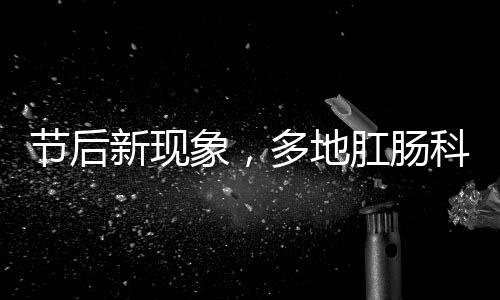节后新现象，多地肛肠科迎来就诊高峰