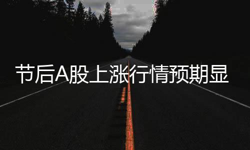节后A股上涨行情预期显著——业内深度解析