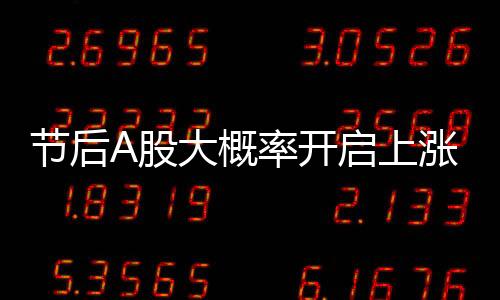 节后A股大概率开启上涨行情，行业内外多方分析预测