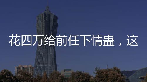 花四万给前任下情蛊，这样的行为是否值得？