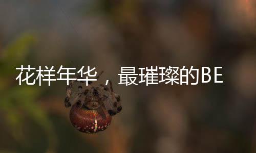 花样年华，最璀璨的BE时刻诞生