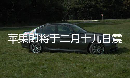 苹果即将于二月十九日震撼发布全新产品线产品——新篇章引领未来科技风潮