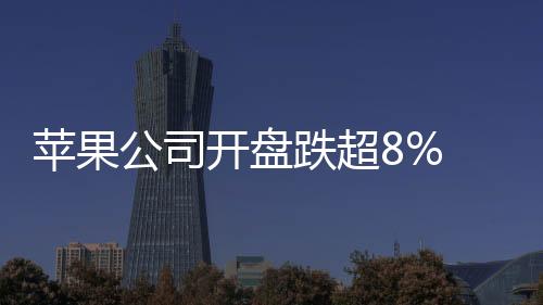 苹果公司开盘跌超8% 市值蒸发2550亿美元
