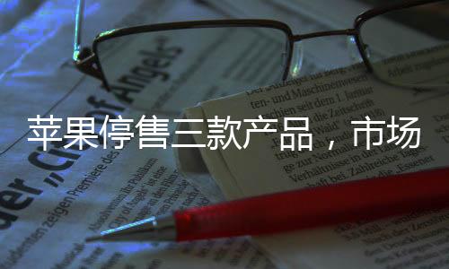 苹果停售三款产品，市场分析与影响评估