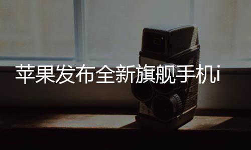 苹果发布全新旗舰手机iPhone 16e，售价4499元起