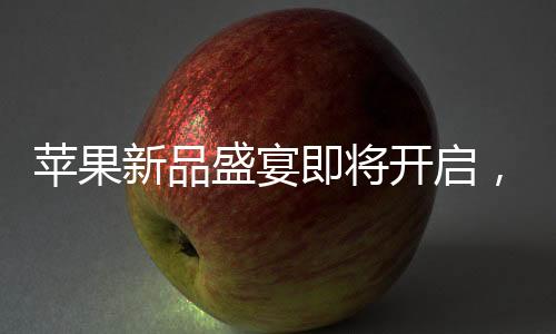 苹果新品盛宴即将开启，多款新品引领科技潮流